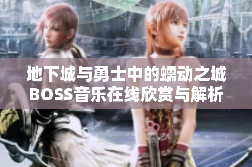 地下城与勇士中的蠕动之城BOSS音乐在线欣赏与解析