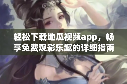 轻松下载地瓜视频app，畅享免费观影乐趣的详细指南