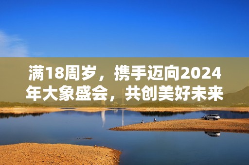 满18周岁，携手迈向2024年大象盛会，共创美好未来