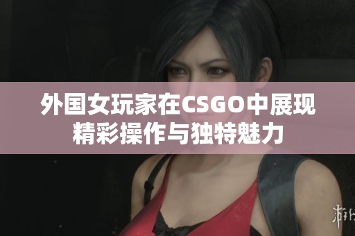 外国女玩家在CSGO中展现精彩操作与独特魅力