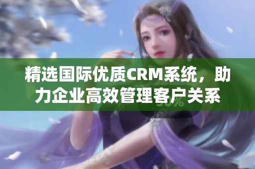 精选国际优质CRM系统，助力企业高效管理客户关系