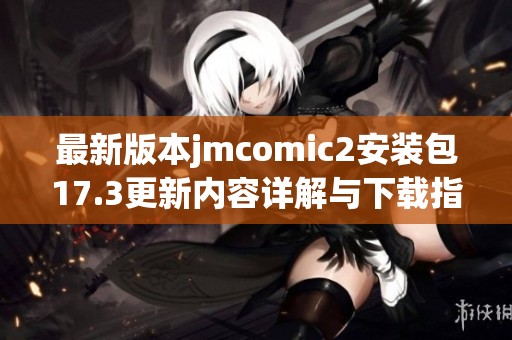 最新版本jmcomic2安装包17.3更新内容详解与下载指南