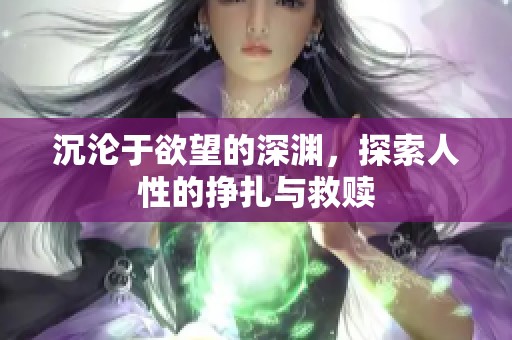 沉沦于欲望的深渊，探索人性的挣扎与救赎