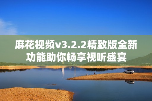 麻花视频v3.2.2精致版全新功能助你畅享视听盛宴