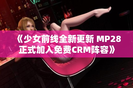 《少女前线全新更新 MP28正式加入免费CRM阵容》