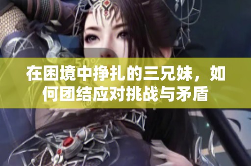 在困境中挣扎的三兄妹，如何团结应对挑战与矛盾