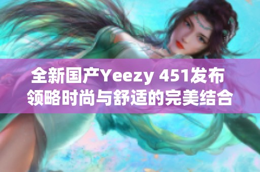 全新国产Yeezy 451发布 领略时尚与舒适的完美结合