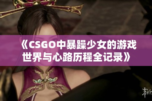 《CSGO中暴躁少女的游戏世界与心路历程全记录》