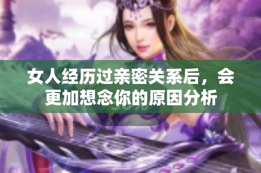 女人经历过亲密关系后，会更加想念你的原因分析