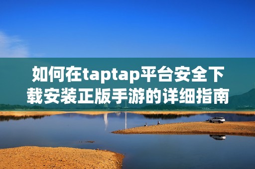 如何在taptap平台安全下载安装正版手游的详细指南