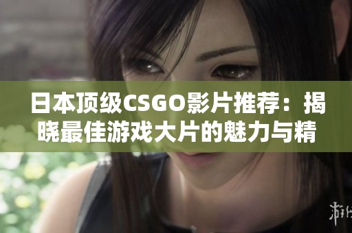 日本顶级CSGO影片推荐：揭晓最佳游戏大片的魅力与精彩