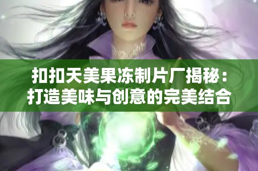 扣扣天美果冻制片厂揭秘：打造美味与创意的完美结合