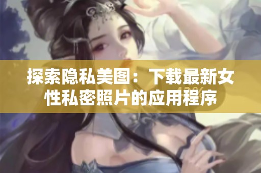 探索隐私美图：下载最新女性私密照片的应用程序