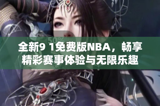 全新9 1免费版NBA，畅享精彩赛事体验与无限乐趣