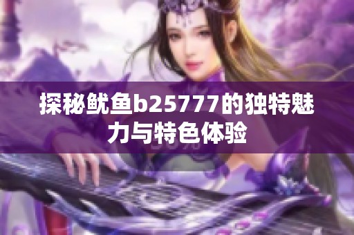 探秘鱿鱼b25777的独特魅力与特色体验