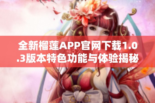 全新榴莲APP官网下载1.0.3版本特色功能与体验揭秘