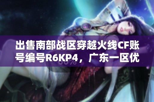 出售南部战区穿越火线CF账号编号R6KP4，广东一区优质选择