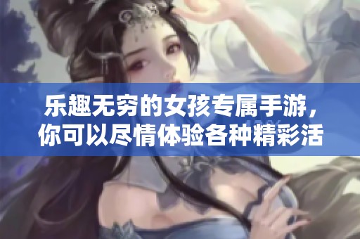 乐趣无穷的女孩专属手游，你可以尽情体验各种精彩活动