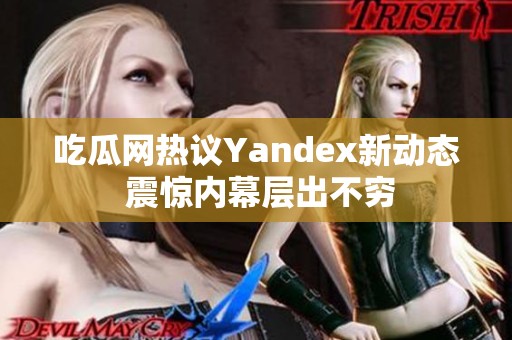 吃瓜网热议Yandex新动态 震惊内幕层出不穷