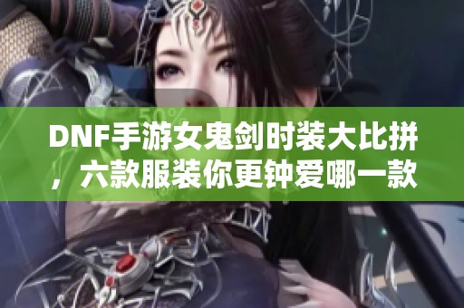 DNF手游女鬼剑时装大比拼，六款服装你更钟爱哪一款