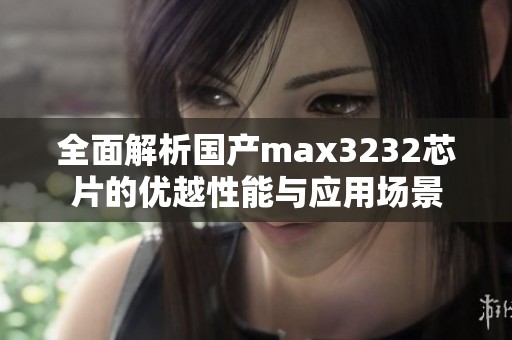 全面解析国产max3232芯片的优越性能与应用场景