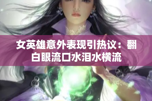 女英雄意外表现引热议：翻白眼流口水泪水横流