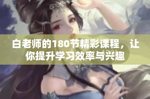 白老师的180节精彩课程，让你提升学习效率与兴趣