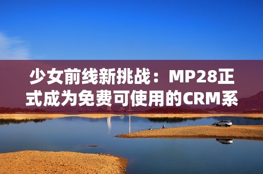 少女前线新挑战：MP28正式成为免费可使用的CRM系统