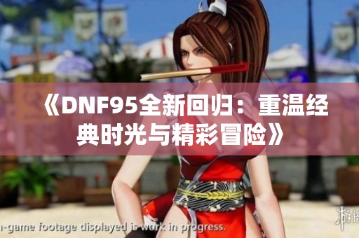 《DNF95全新回归：重温经典时光与精彩冒险》