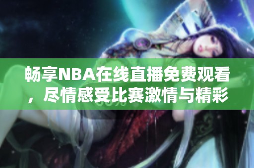 畅享NBA在线直播免费观看，尽情感受比赛激情与精彩瞬间