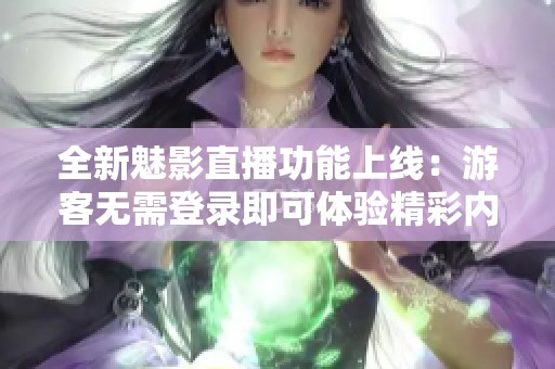 全新魅影直播功能上线：游客无需登录即可体验精彩内容