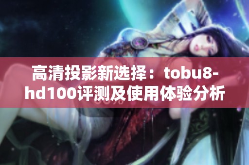 高清投影新选择：tobu8-hd100评测及使用体验分析