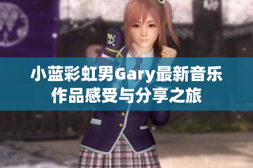 小蓝彩虹男Gary最新音乐作品感受与分享之旅