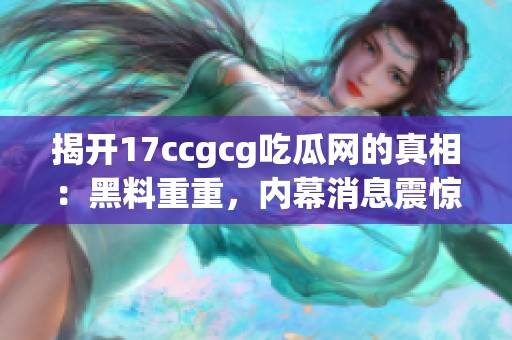 揭开17ccgcg吃瓜网的真相：黑料重重，内幕消息震惊网友