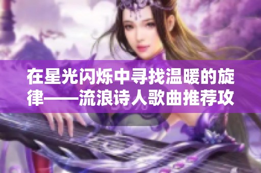 在星光闪烁中寻找温暖的旋律——流浪诗人歌曲推荐攻略