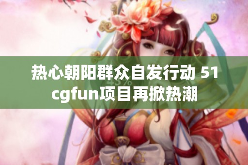 热心朝阳群众自发行动 51cgfun项目再掀热潮