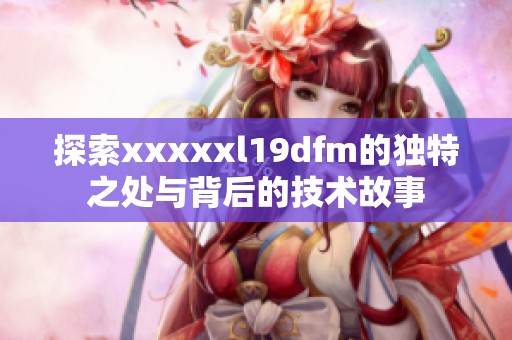 探索xxxxxl19dfm的独特之处与背后的技术故事