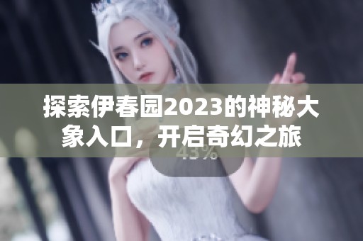 探索伊春园2023的神秘大象入口，开启奇幻之旅