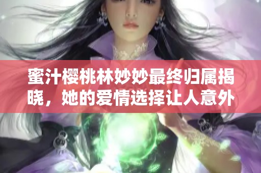 蜜汁樱桃林妙妙最终归属揭晓，她的爱情选择让人意外