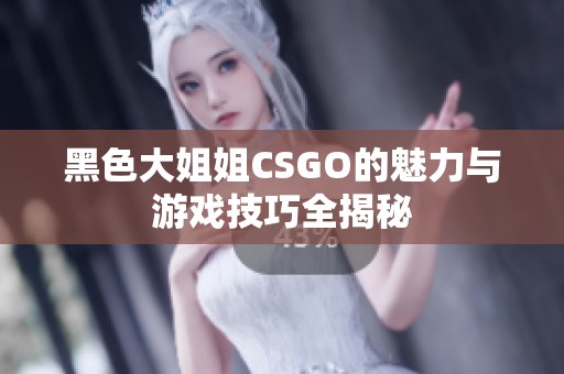 黑色大姐姐CSGO的魅力与游戏技巧全揭秘