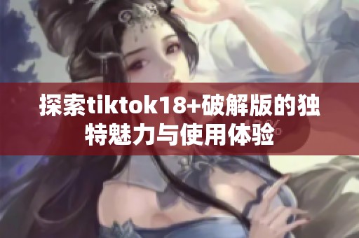 探索tiktok18+破解版的独特魅力与使用体验