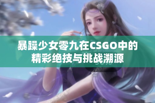 暴躁少女零九在CSGO中的精彩绝技与挑战溯源