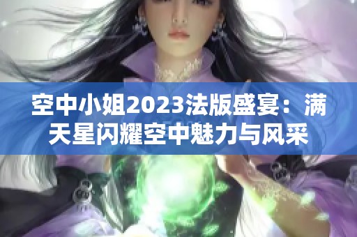 空中小姐2023法版盛宴：满天星闪耀空中魅力与风采