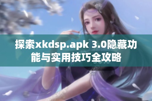 探索xkdsp.apk 3.0隐藏功能与实用技巧全攻略