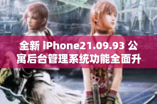 全新 iPhone21.09.93 公寓后台管理系统功能全面升级与体验提升