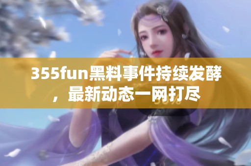 355fun黑料事件持续发酵，最新动态一网打尽