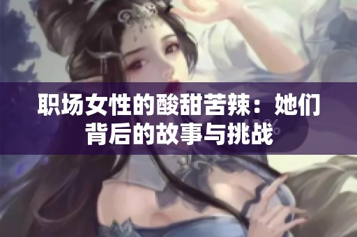 职场女性的酸甜苦辣：她们背后的故事与挑战