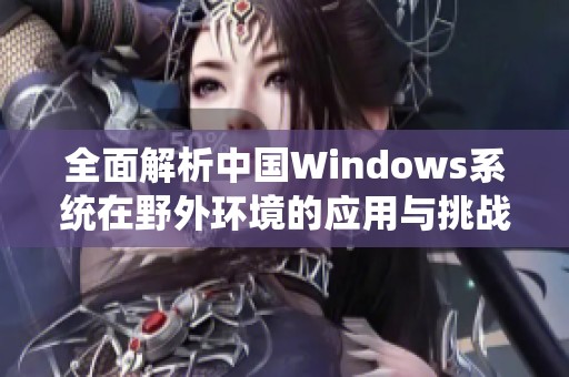 全面解析中国Windows系统在野外环境的应用与挑战