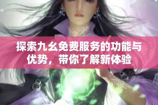 探索九幺免费服务的功能与优势，带你了解新体验