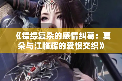 《错综复杂的感情纠葛：夏朵与江临辉的爱恨交织》